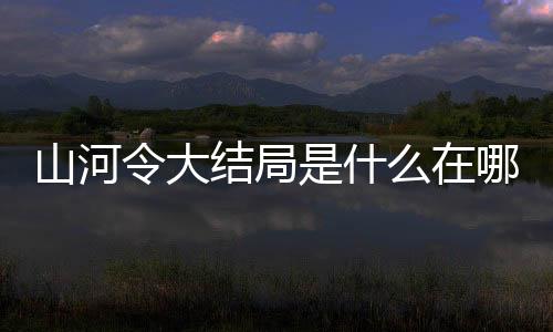 山河令大結局是什么在哪里看 周子舒喜歡誰最后死了嗎