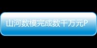 山河數(shù)模完成數(shù)千萬元Pre
