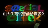 山大生殖試管前檢查多久有效？男女各檢查項目時限統計