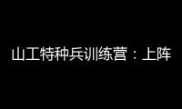 山工特種兵訓練營：上陣夫妻檔，有愛有擔當