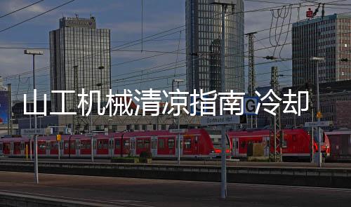山工機(jī)械清涼指南 冷卻系統(tǒng)全面調(diào)養(yǎng)