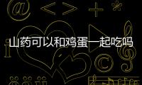 山藥可以和雞蛋一起吃嗎 山藥和什么搭配最有營養