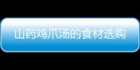 山藥雞爪湯的食材選購