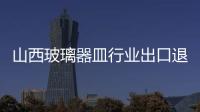 山西玻璃器皿行業(yè)出口退稅增加1.7億元,市場研究