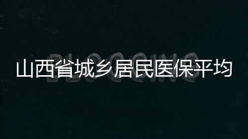 山西省城鄉居民醫保平均報銷比例提高至80%
