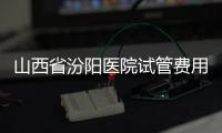 山西省汾陽醫院試管費用清單公開，附2024生殖科助孕成功率