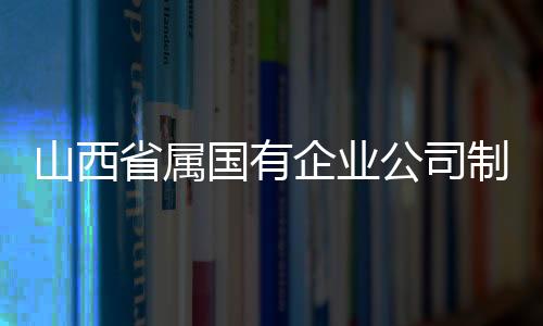 山西省屬國有企業公司制改制全面完成