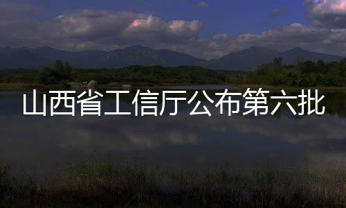 山西省工信廳公布第六批省級(jí)制造業(yè)創(chuàng)新中心（試點(diǎn)培育）名單