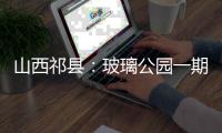 山西祁縣：玻璃公園一期竣工暨二期、三期工程開工,經驗交流