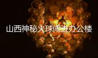 山西神秘火球闖進辦公樓：炸毀5電腦