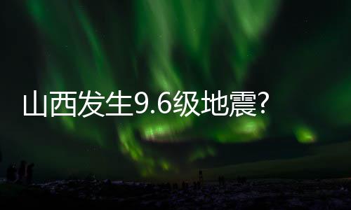 山西發生9.6級地震?謠言