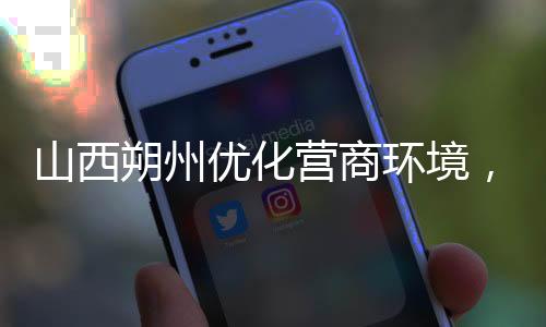 山西朔州優化營商環境，加快轉型升級 拓展前沿產業  堅持綠色發展