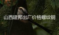 山西建邦出廠價格螺紋鋼、盤螺和線材上調20元/噸