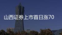 山西證券上市首日漲70% 上市后不容樂觀