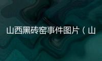山西黑磚窯事件圖片（山西黑磚窯事件）