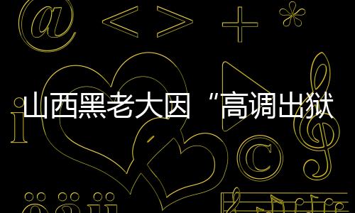 山西黑老大因“高調出獄”再入獄(圖)