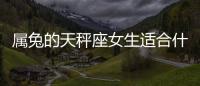 屬兔的天秤座女生適合什么工作 屬兔的天秤座女生適合什么工作和職業