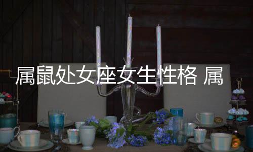 屬鼠處女座女生性格 屬鼠處女座女生喜歡的類型
