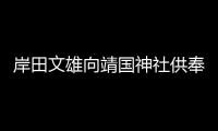 岸田文雄向靖國神社供奉祭品 中方：已向日方提出嚴正交涉