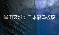 岸田文雄：日本福島核廢水最早將于8月24日排海
