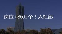 崗位+86萬個！人社部再推四個專場招聘