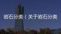 巖石分類（關(guān)于巖石分類的基本情況說明介紹）