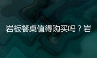 巖板餐桌值得購買嗎？巖板餐桌的缺點(diǎn)是什么？