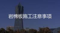 巖棉板施工注意事項(xiàng)