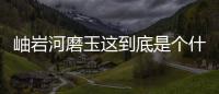 岫巖河磨玉這到底是個什么梗?
