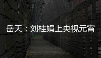 岳天：劉桂娟上央視元宵節晚會引爭議 網友稱其沒資格