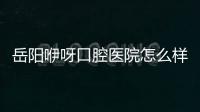 岳陽咿呀口腔醫(yī)院怎么樣?連鎖機構(gòu)認(rèn)證/線上預(yù)約/價格低