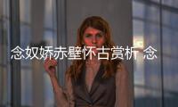 念奴嬌赤壁懷古賞析 念奴嬌赤壁懷古詩詞賞析