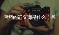 忽然的近義詞是什么（忽然的反義詞是什么）