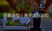 志在出位（關于志在出位的基本情況說明介紹）