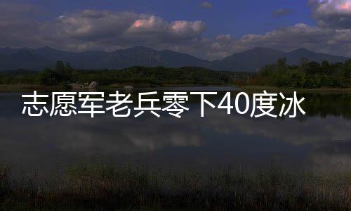 志愿軍老兵零下40度冰窟排爆