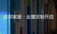志邦家居：全屋定制開啟新的家居時代!