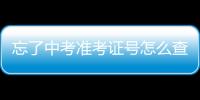 忘了中考準(zhǔn)考證號(hào)怎么查（中考準(zhǔn)考證號(hào)怎么查）
