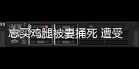 忘買雞腿被妻捅死 遭受家暴如何取證？