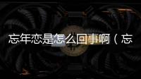 忘年戀是怎么回事啊（忘年戀是怎么回事）