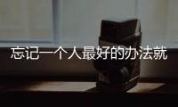 忘記一個人最好的辦法就是開始一段新的感情