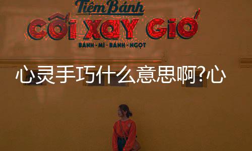 心靈手巧什么意思啊?心靈手巧什么意思