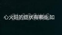 心火旺的癥狀有哪些,如何緩解心火旺引起的不適