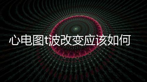 心電圖t波改變應該如何辦