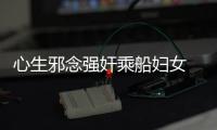 心生邪念強奸乘船婦女 觸犯刑律開船男子被捕入獄