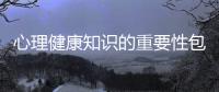 心理健康知識的重要性包括了解心理健康知識的作用的具體內容