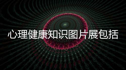 心理健康知識(shí)圖片展包括心理知識(shí)與健康圖片大全的詳細(xì)情況
