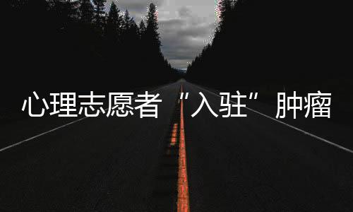 心理志愿者“入駐”腫瘤醫院  癌癥患者有望“身心同治”