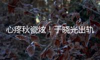 心疼秋瓷炫！于曉光出軌是真的嗎？于曉光出軌對(duì)象是誰(shuí)照片資料