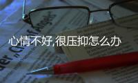心情不好,很壓抑怎么辦 心情不好很煩很壓抑怎么辦
