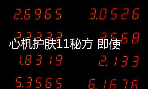 心機護膚11秘方 即使睡再少也不會有倦容